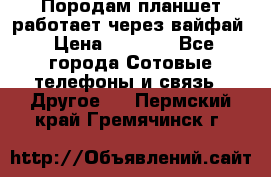 Породам планшет работает через вайфай › Цена ­ 5 000 - Все города Сотовые телефоны и связь » Другое   . Пермский край,Гремячинск г.
